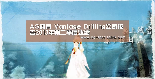 AG体育_Vantage Drilling公司报告2013年第二季度业绩(图3) AG足球