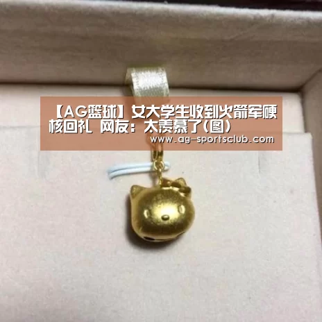 【AG篮球】女大学生收到火箭军硬核回礼 网友:太羡慕了(图)(图1) AG足球