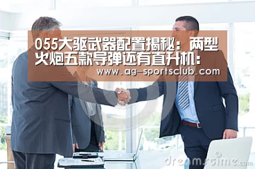 055大驱武器配置揭秘:两型火炮五款导弹还有直升机:AG篮球(图1) AG赛事